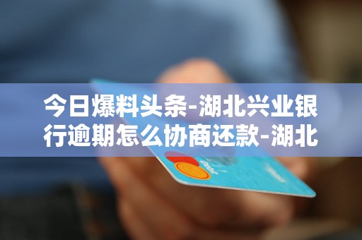 今日爆料头条-湖北兴业银行逾期怎么协商还款-湖北兴业银行逾期怎么协商还款的 今日爆料头条-湖北兴业银行逾期怎么协商还款-湖北兴业银行逾期怎么协商还款的