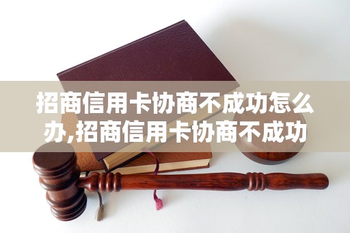 招商信用卡协商不成功怎么办,招商信用卡协商不成功如何起诉