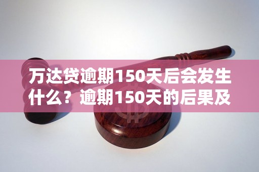 万达贷逾期150天后会发生什么？逾期150天的后果及处理方式