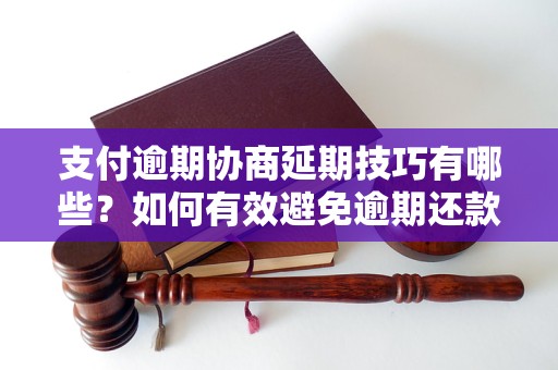 支付逾期协商延期技巧有哪些？如何有效避免逾期还款？