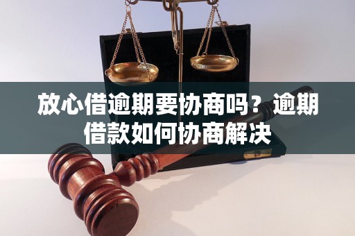 放心借逾期要协商吗？逾期借款如何协商解决