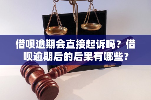 借呗逾期会直接起诉吗？借呗逾期后的后果有哪些？