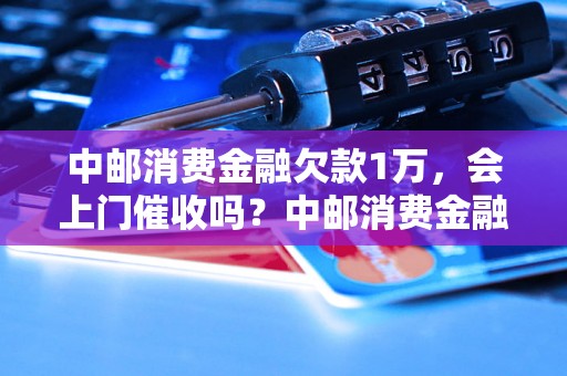 中邮消费金融欠款1万，会上门催收吗？中邮消费金融催收方式有哪些？