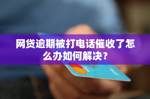 网贷逾期被打电话催收了怎么办如何解决？