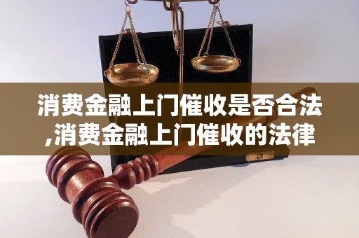 消费金融上门催收是否合法,消费金融上门催收的法律规定