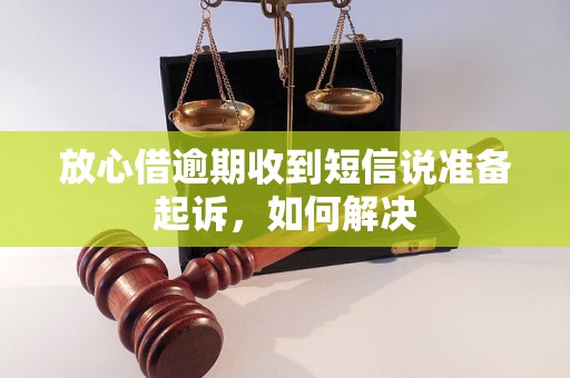 放心借逾期收到短信说准备起诉，如何解决