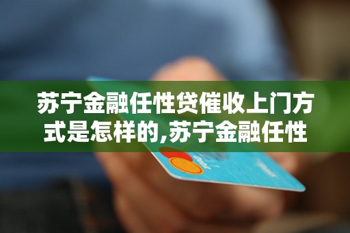 苏宁金融任性贷催收上门方式是怎样的,苏宁金融任性贷催收电话多久会来