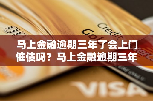 马上金融逾期三年了会上门催债吗？马上金融逾期三年后的催收方式是什么？