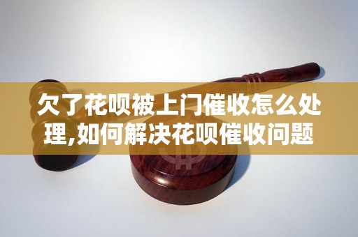 欠了花呗被上门催收怎么处理,如何解决花呗催收问题