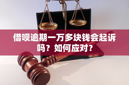 借呗逾期一万多块钱会起诉吗？如何应对？