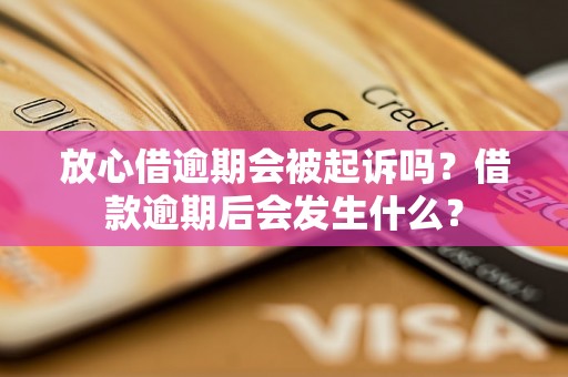 放心借逾期会被起诉吗？借款逾期后会发生什么？