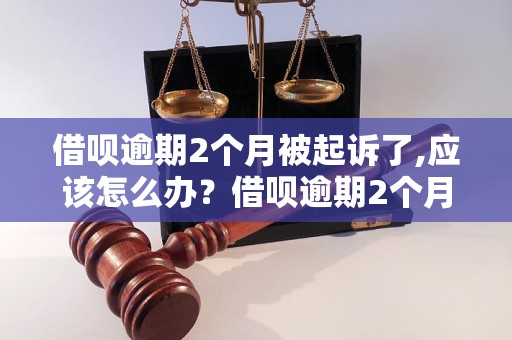 借呗逾期2个月被起诉了,应该怎么办？借呗逾期2个月会有什么后果？