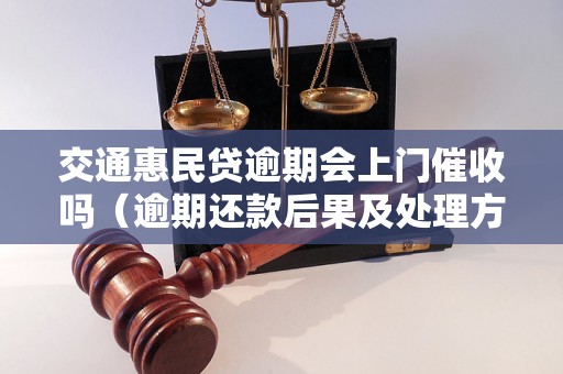 交通惠民贷逾期会上门催收吗（逾期还款后果及处理方式）