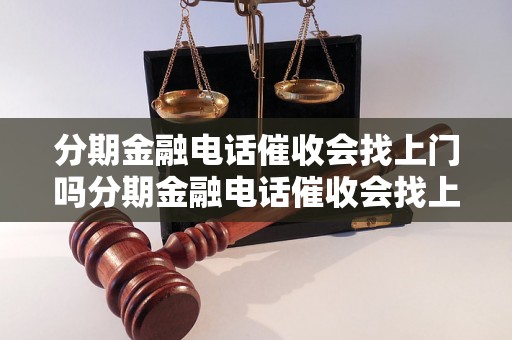 分期金融电话催收会找上门吗分期金融电话催收会找上门吗的解答