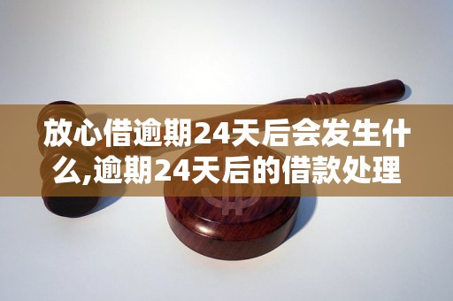 放心借逾期24天后会发生什么,逾期24天后的借款处理方式