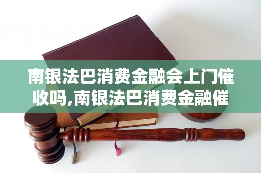 南银法巴消费金融会上门催收吗,南银法巴消费金融催收方式有哪些