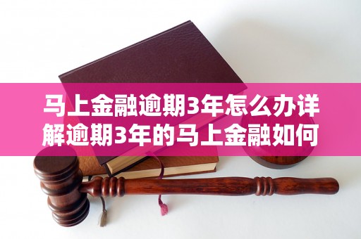 马上金融逾期3年怎么办详解逾期3年的马上金融如何处理