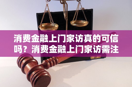 消费金融上门家访真的可信吗？消费金融上门家访需注意什么？