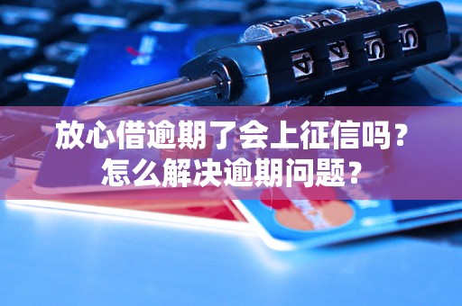 放心借逾期了会上征信吗？怎么解决逾期问题？