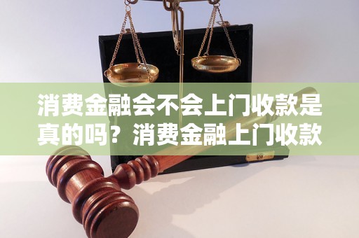 消费金融会不会上门收款是真的吗？消费金融上门收款的原因有哪些？