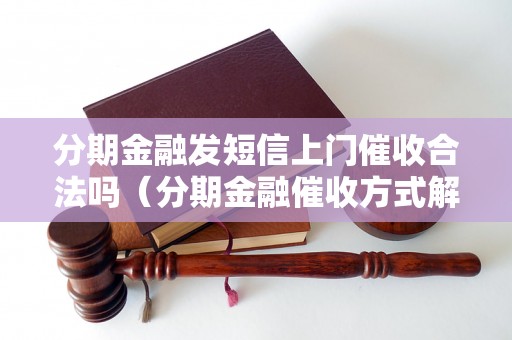 分期金融发短信上门催收合法吗（分期金融催收方式解析）