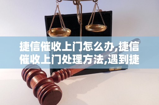 捷信催收上门怎么办,捷信催收上门处理方法,遇到捷信催收上门如何应对