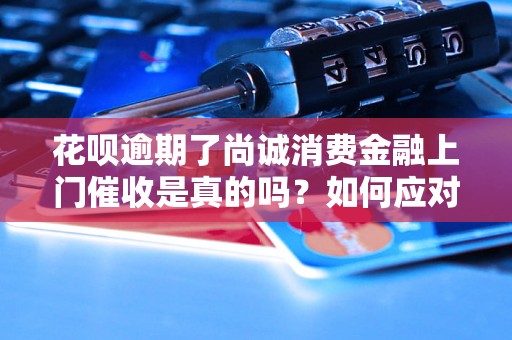 花呗逾期了尚诚消费金融上门催收是真的吗？如何应对花呗逾期问题？