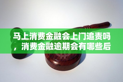 马上消费金融会上门追责吗，消费金融逾期会有哪些后果