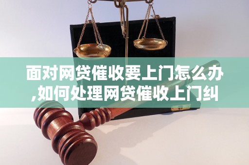 面对网贷催收要上门怎么办,如何处理网贷催收上门纠纷