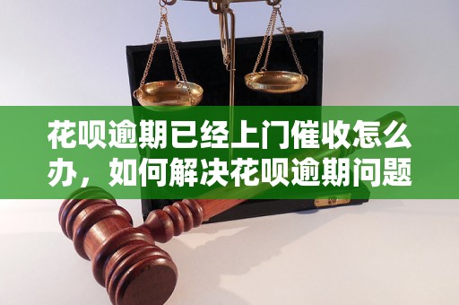 花呗逾期已经上门催收怎么办，如何解决花呗逾期问题