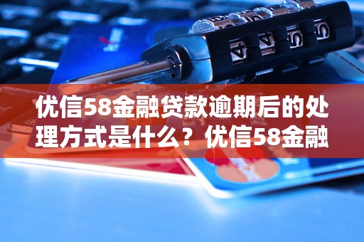 优信58金融贷款逾期后的处理方式是什么？优信58金融贷款逾期会有什么后果？