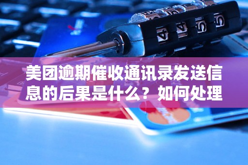 美团逾期催收通讯录发送信息的后果是什么？如何处理美团逾期催收通讯录发送信息？