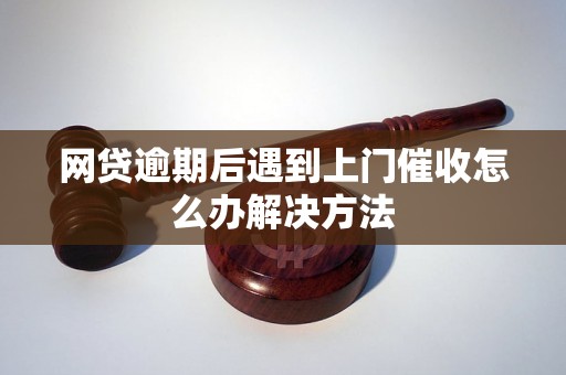 网贷逾期后遇到上门催收怎么办解决方法