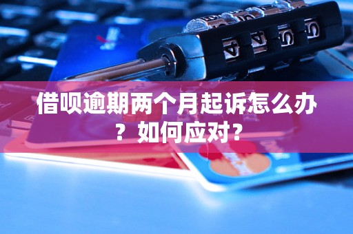 借呗逾期两个月起诉怎么办？如何应对？