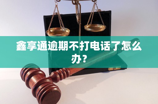 鑫享通逾期不打电话了怎么办？