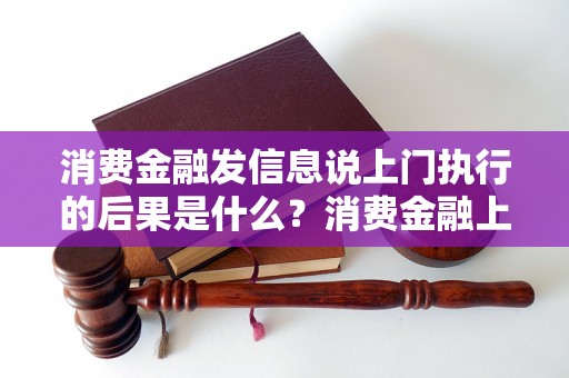 消费金融发信息说上门执行的后果是什么？消费金融上门执行怎么办？