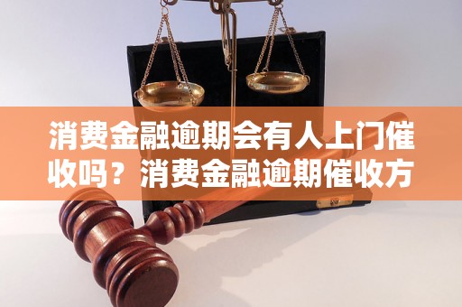 消费金融逾期会有人上门催收吗？消费金融逾期催收方式有哪些？