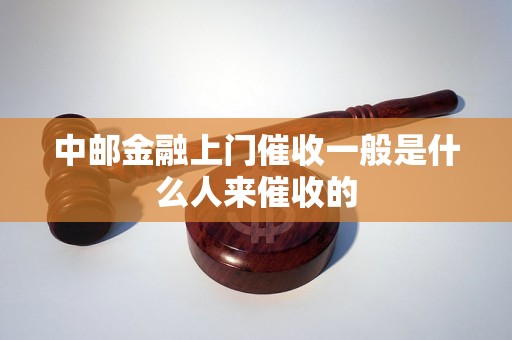 中邮金融上门催收一般是什么人来催收的