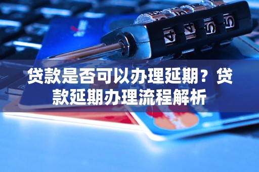 贷款是否可以办理延期？贷款延期办理流程解析