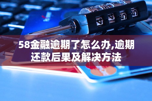 58金融逾期了怎么办,逾期还款后果及解决方法