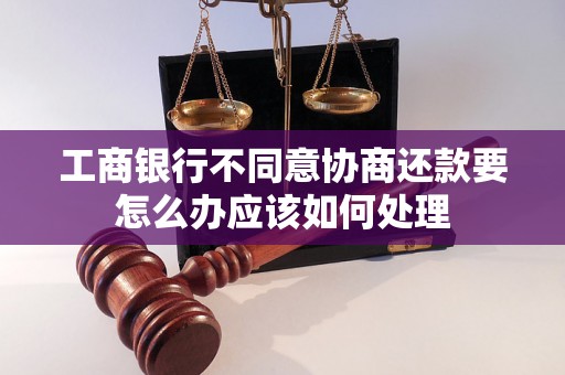 工商银行不同意协商还款要怎么办应该如何处理