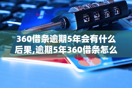 360借条逾期5年会有什么后果,逾期5年360借条怎么办