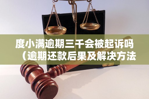 度小满逾期三千会被起诉吗（逾期还款后果及解决方法）