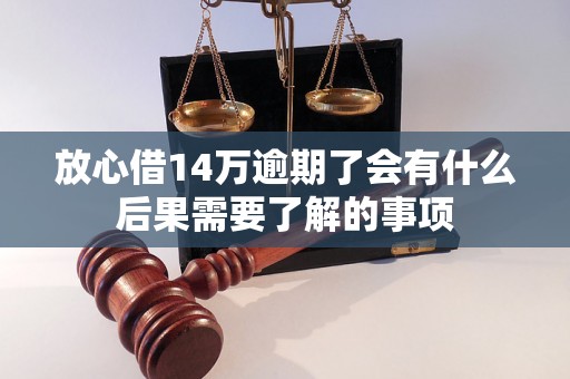 放心借14万逾期了会有什么后果需要了解的事项