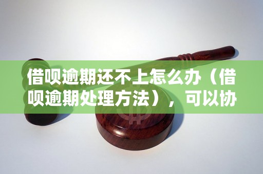 借呗逾期还不上怎么办（借呗逾期处理方法），可以协商吗