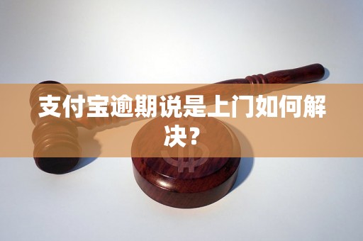 支付宝逾期说是上门如何解决？