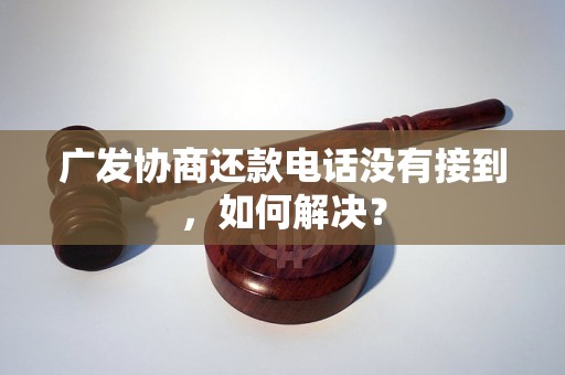 广发协商还款电话没有接到，如何解决？