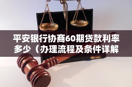 平安银行协商60期贷款利率多少（办理流程及条件详解）