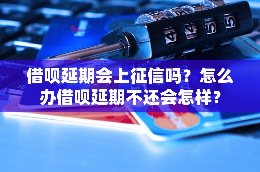 借呗延期会上征信吗？怎么办借呗延期不还会怎样？