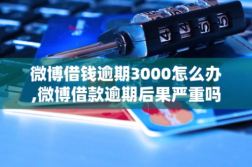 微博借钱逾期3000怎么办,微博借款逾期后果严重吗